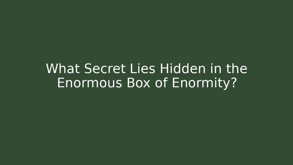 What Secret Lies Hidden in the Enormous Box of Enormity?
