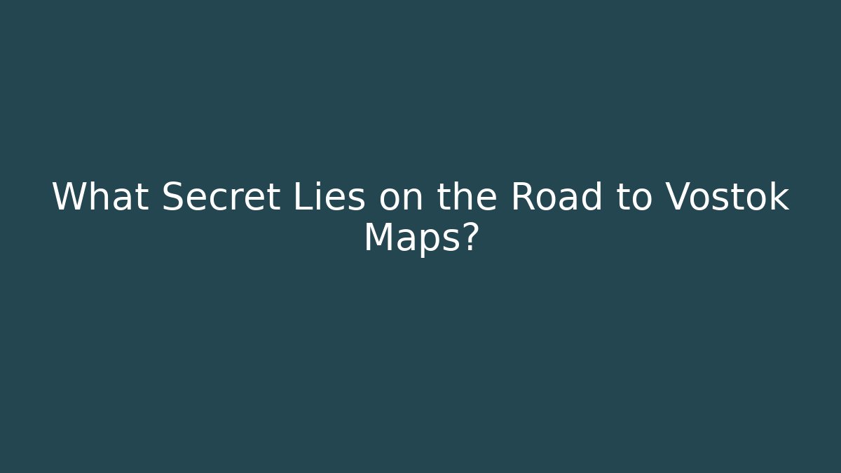 What Secret Lies on the Road to Vostok Maps?