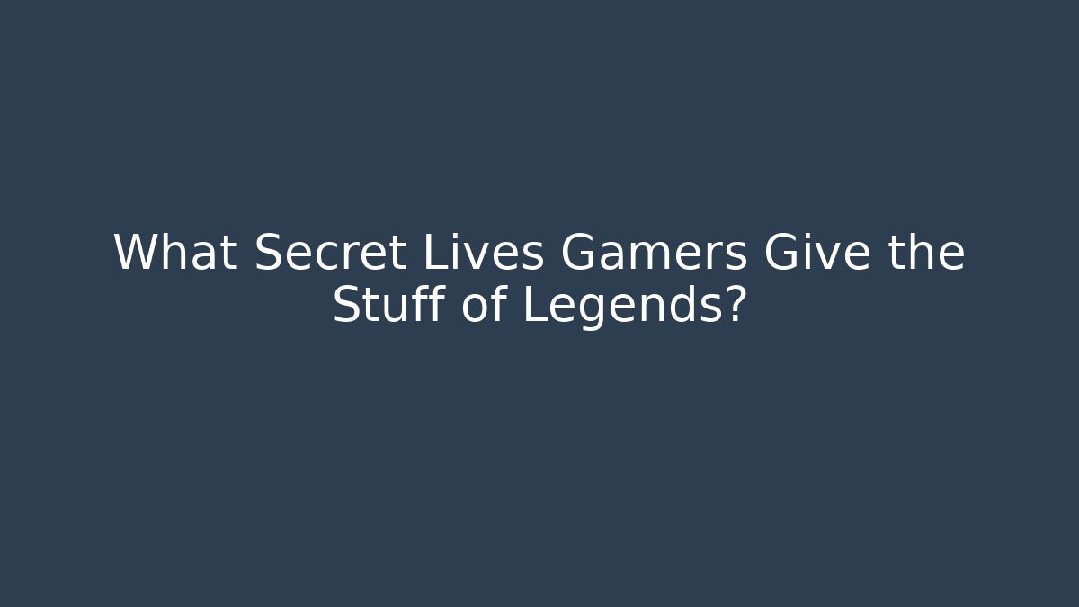What Secret Lives Gamers Give the Stuff of Legends?