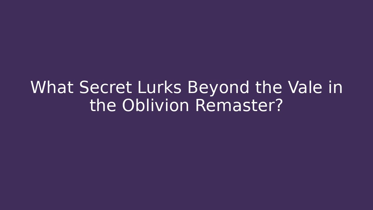 What Secret Lurks Beyond the Vale in the Oblivion Remaster?
