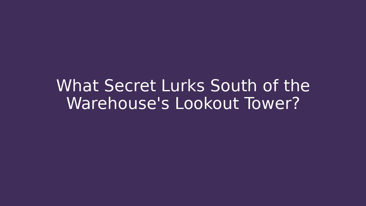 What Secret Lurks South of the Warehouse's Lookout Tower?