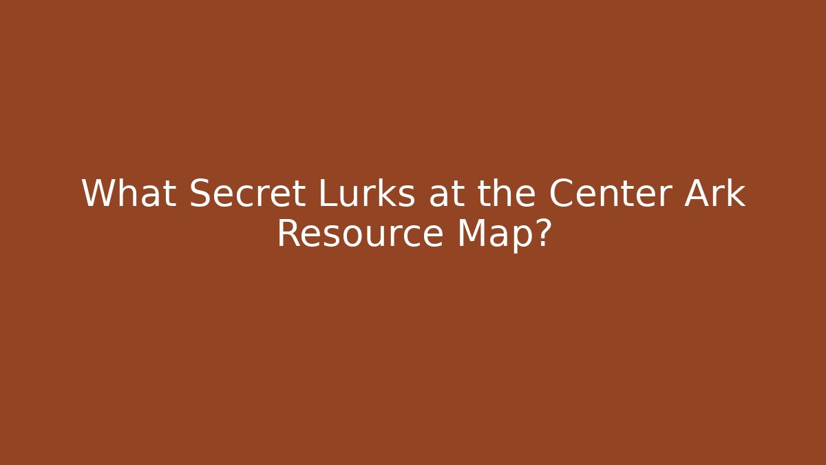 What Secret Lurks at the Center Ark Resource Map?