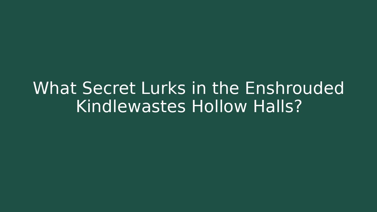 What Secret Lurks in the Enshrouded Kindlewastes Hollow Halls?
