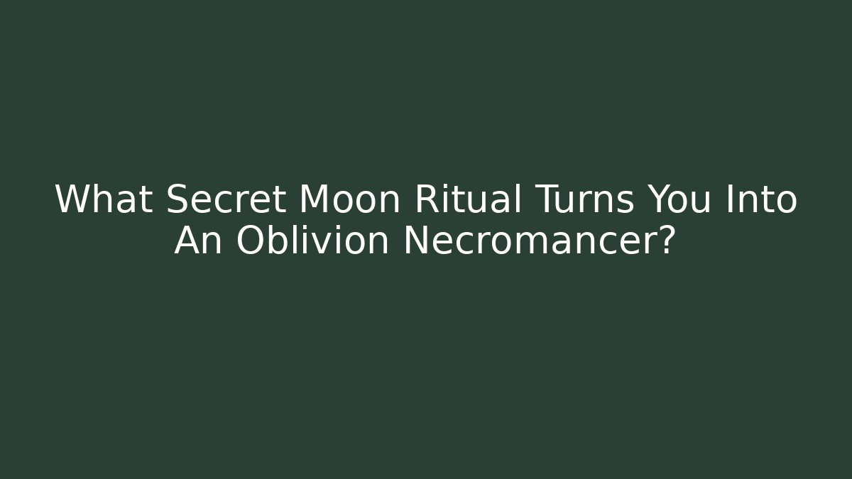 What Secret Moon Ritual Turns You Into An Oblivion Necromancer?