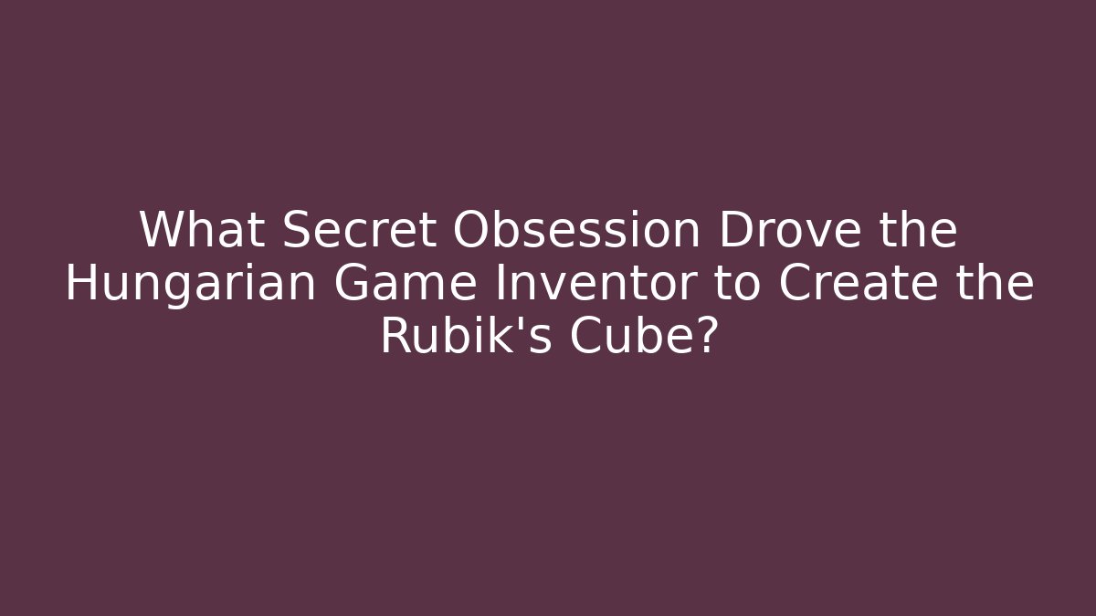 What Secret Obsession Drove the Hungarian Game Inventor to Create the Rubik's Cube?