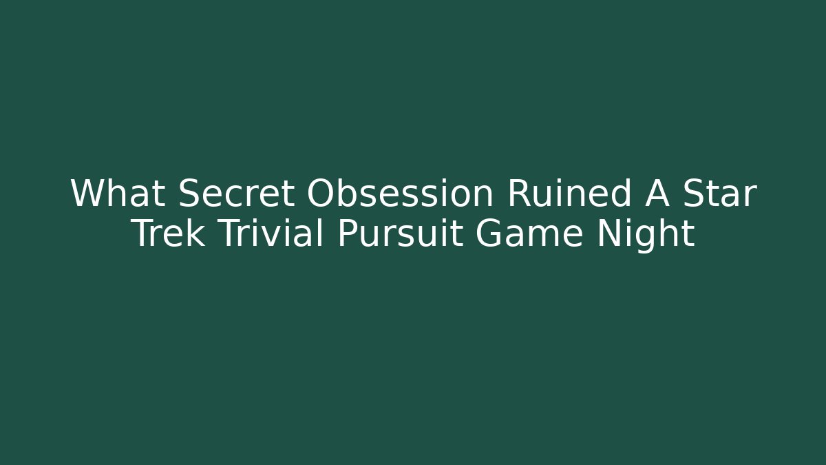 What Secret Obsession Ruined A Star Trek Trivial Pursuit Game Night