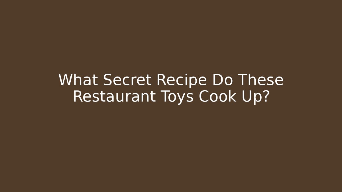 What Secret Recipe Do These Restaurant Toys Cook Up?