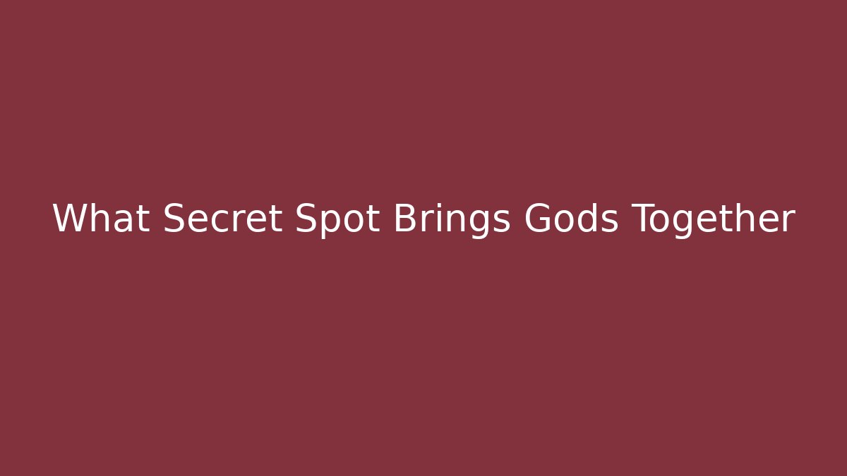 What Secret Spot Brings Gods Together