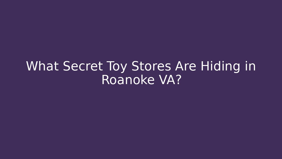 What Secret Toy Stores Are Hiding in Roanoke VA?