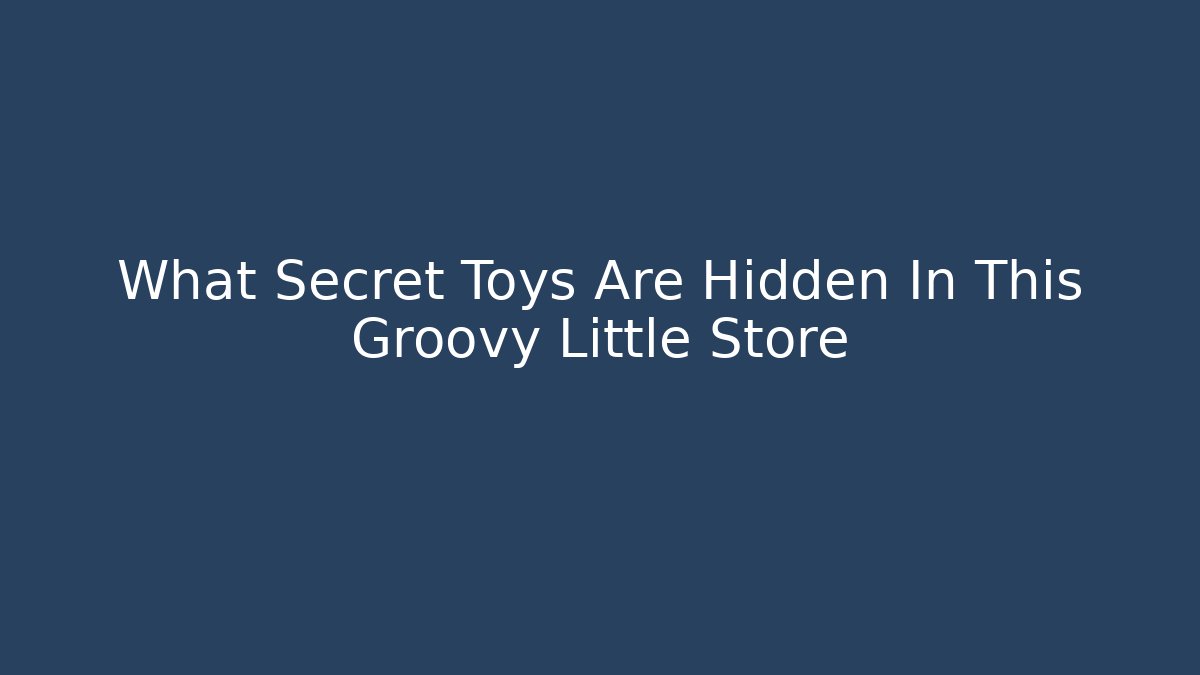 What Secret Toys Are Hidden In This Groovy Little Store