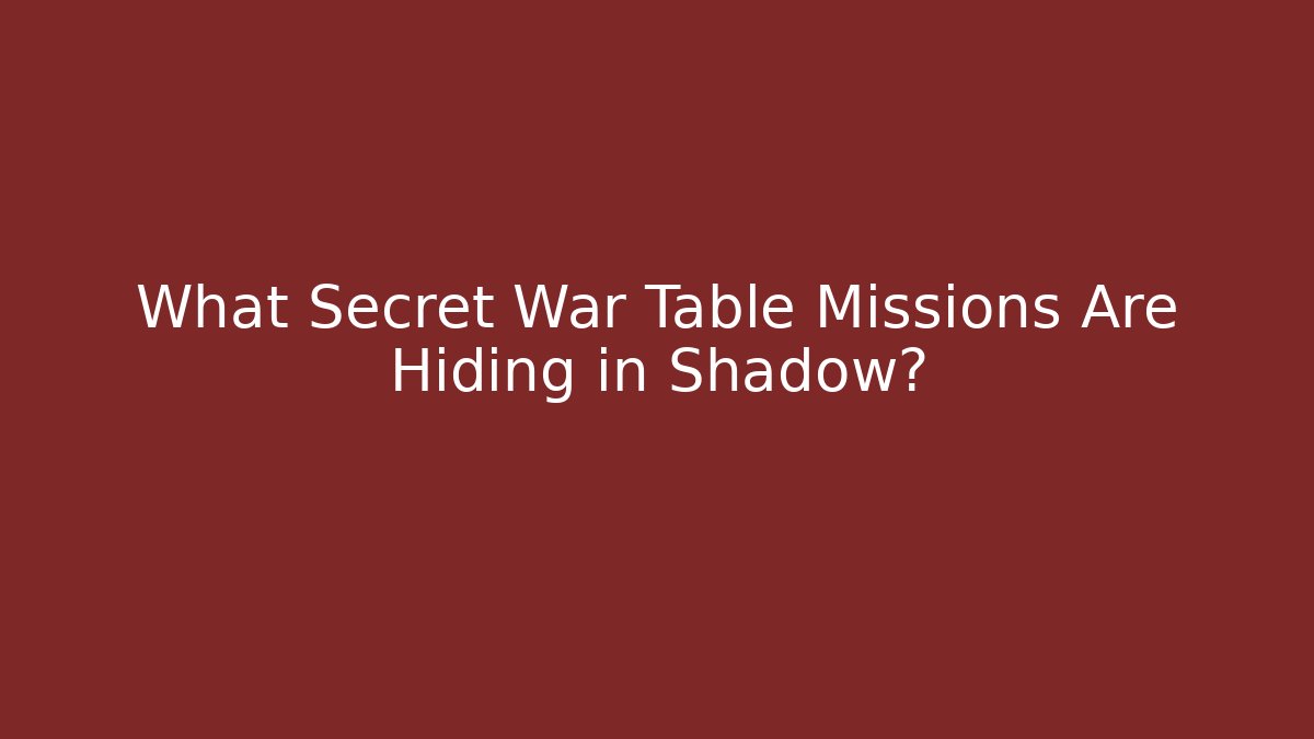 What Secret War Table Missions Are Hiding in Shadow?
