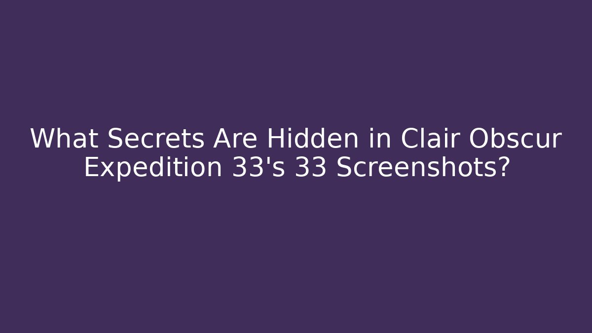 What Secrets Are Hidden in Clair Obscur Expedition 33's 33 Screenshots?