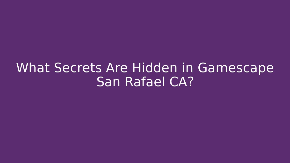 What Secrets Are Hidden in Gamescape San Rafael CA?