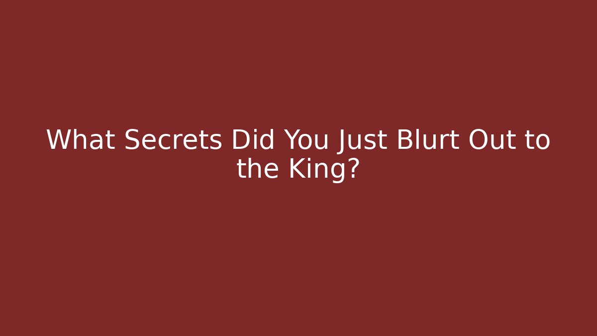 What Secrets Did You Just Blurt Out to the King?