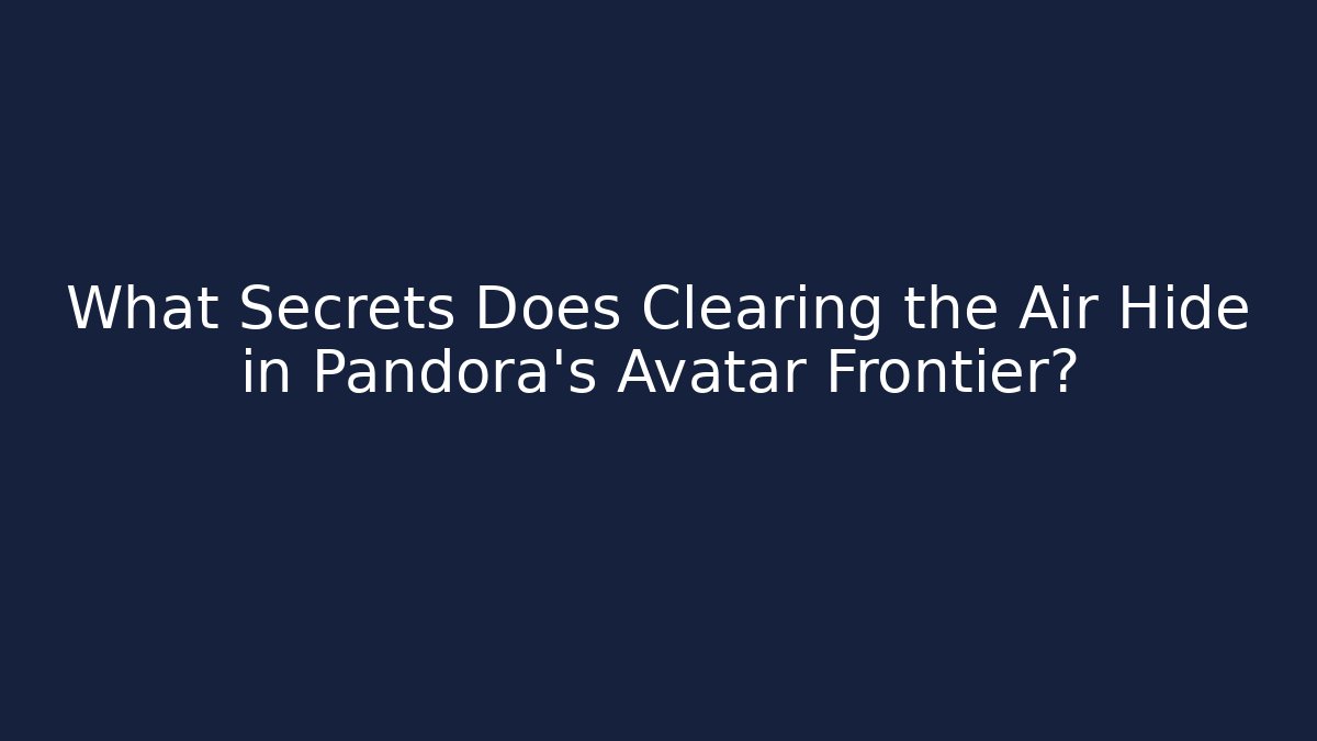What Secrets Does Clearing the Air Hide in Pandora’s Avatar Frontier? - Create More Assets