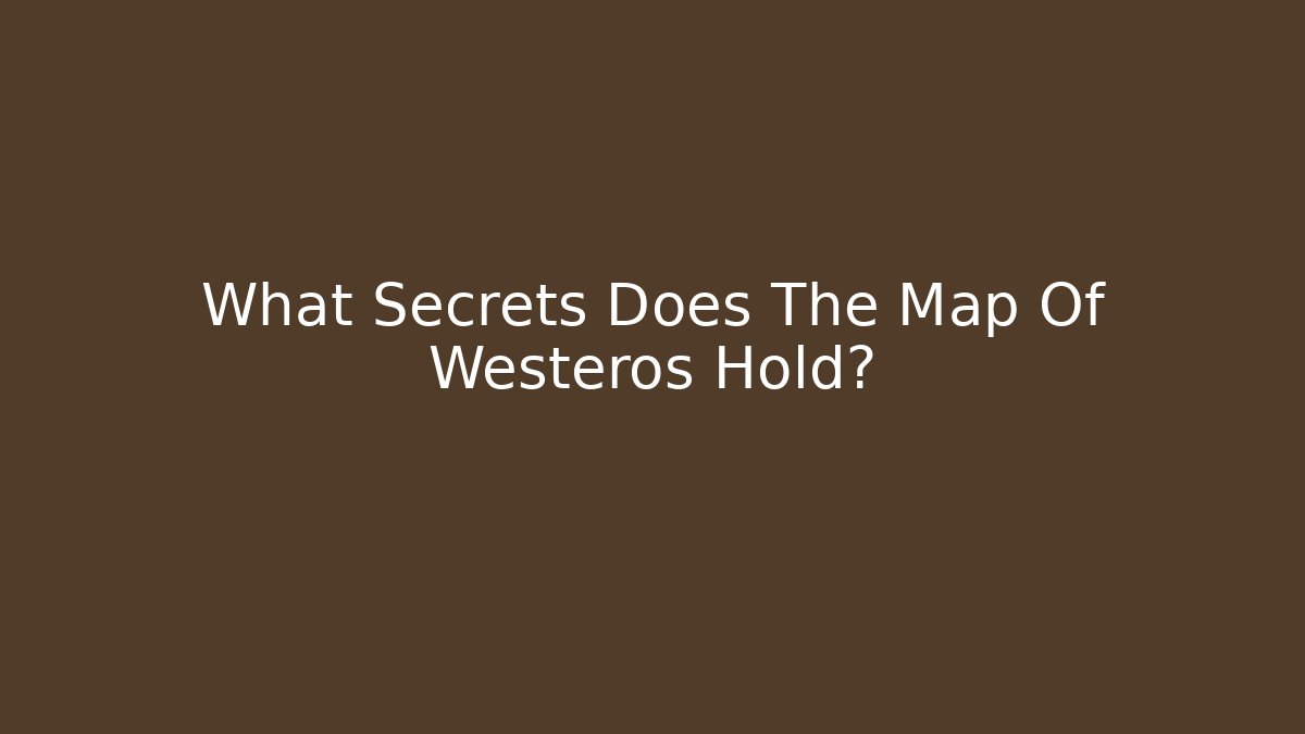 What Secrets Does The Map Of Westeros Hold?