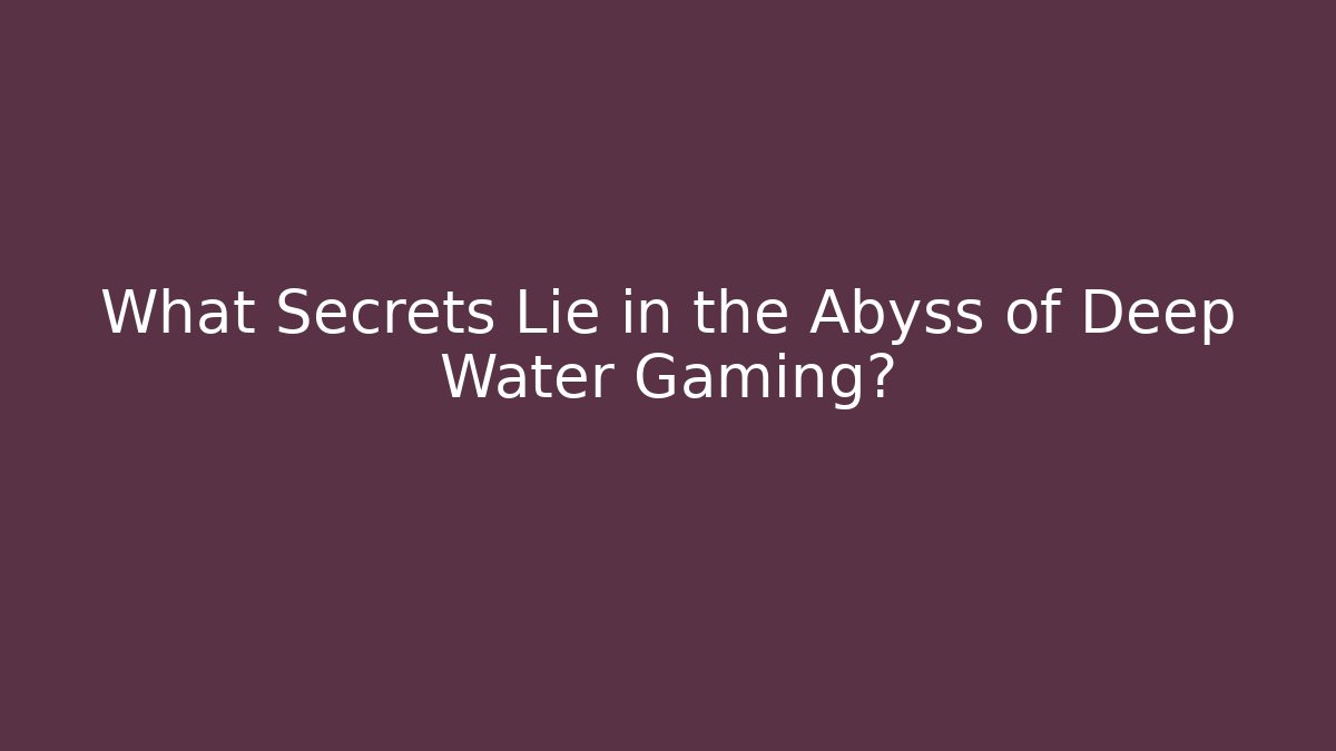 What Secrets Lie in the Abyss of Deep Water Gaming?