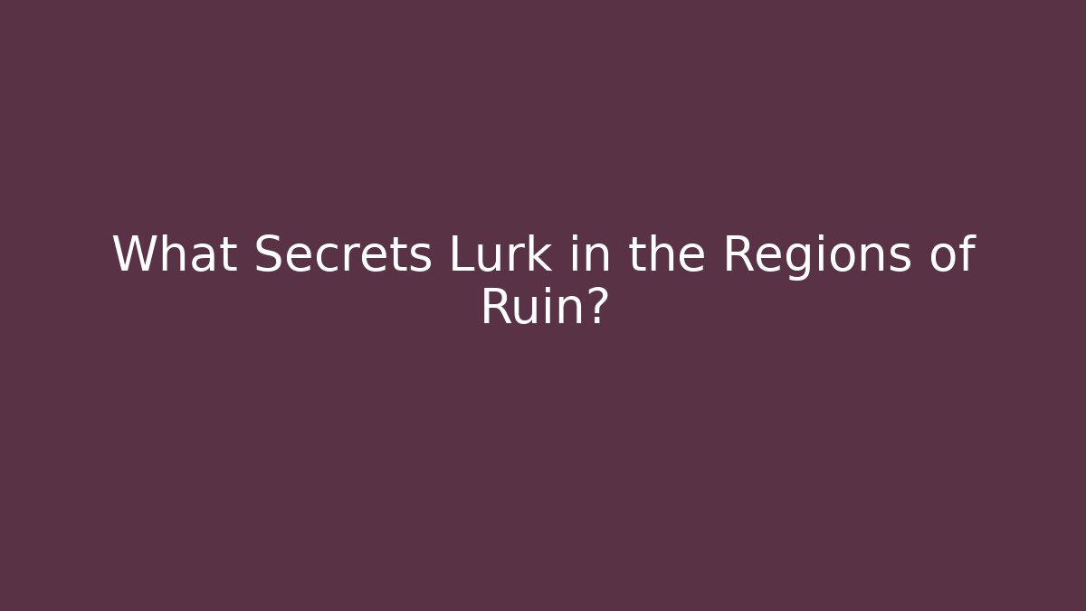 What Secrets Lurk in the Regions of Ruin?