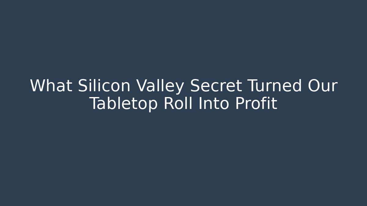 What Silicon Valley Secret Turned Our Tabletop Roll Into Profit