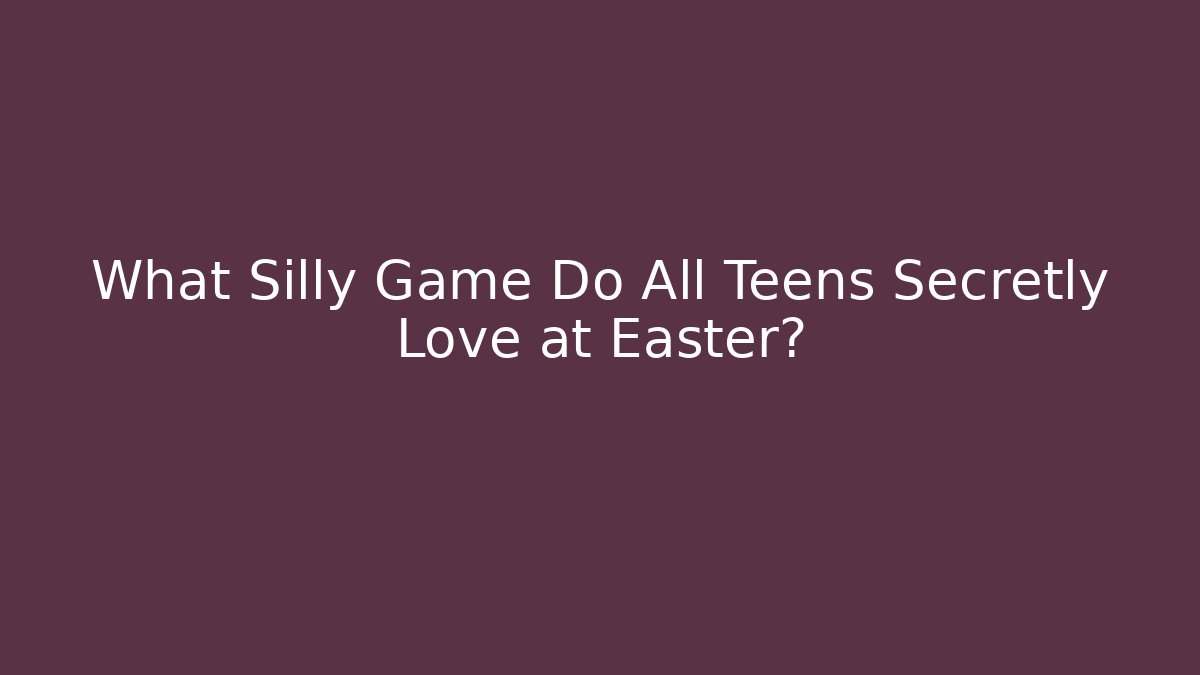 What Silly Game Do All Teens Secretly Love at Easter? - Create More Assets