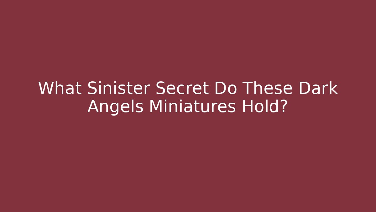 What Sinister Secret Do These Dark Angels Miniatures Hold?