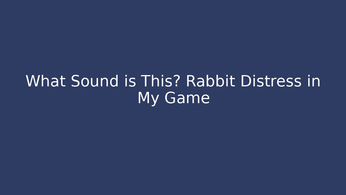 What Sound is This? Rabbit Distress in My Game
