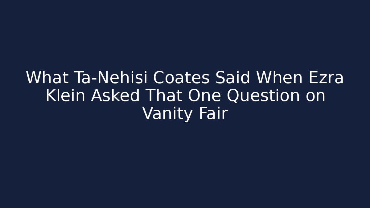 What Ta-Nehisi Coates Said When Ezra Klein Asked That One Question on Vanity Fair