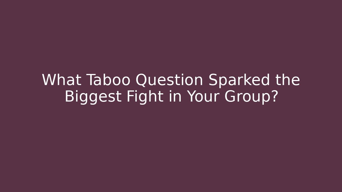 What Taboo Question Sparked the Biggest Fight in Your Group?