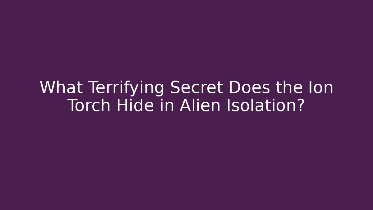 What Terrifying Secret Does the Ion Torch Hide in Alien Isolation?