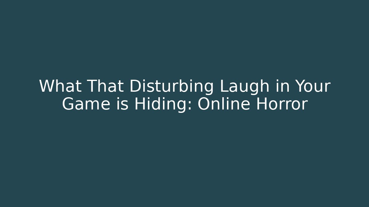 What That Disturbing Laugh in Your Game is Hiding: Online Horror