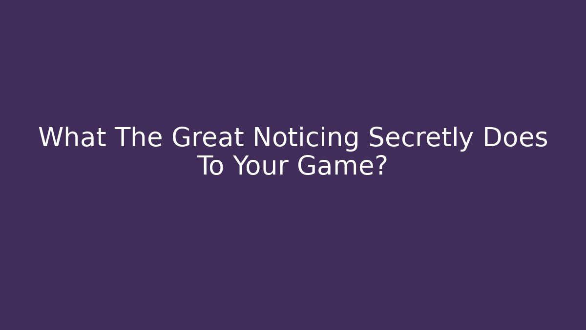 What The Great Noticing Secretly Does To Your Game?