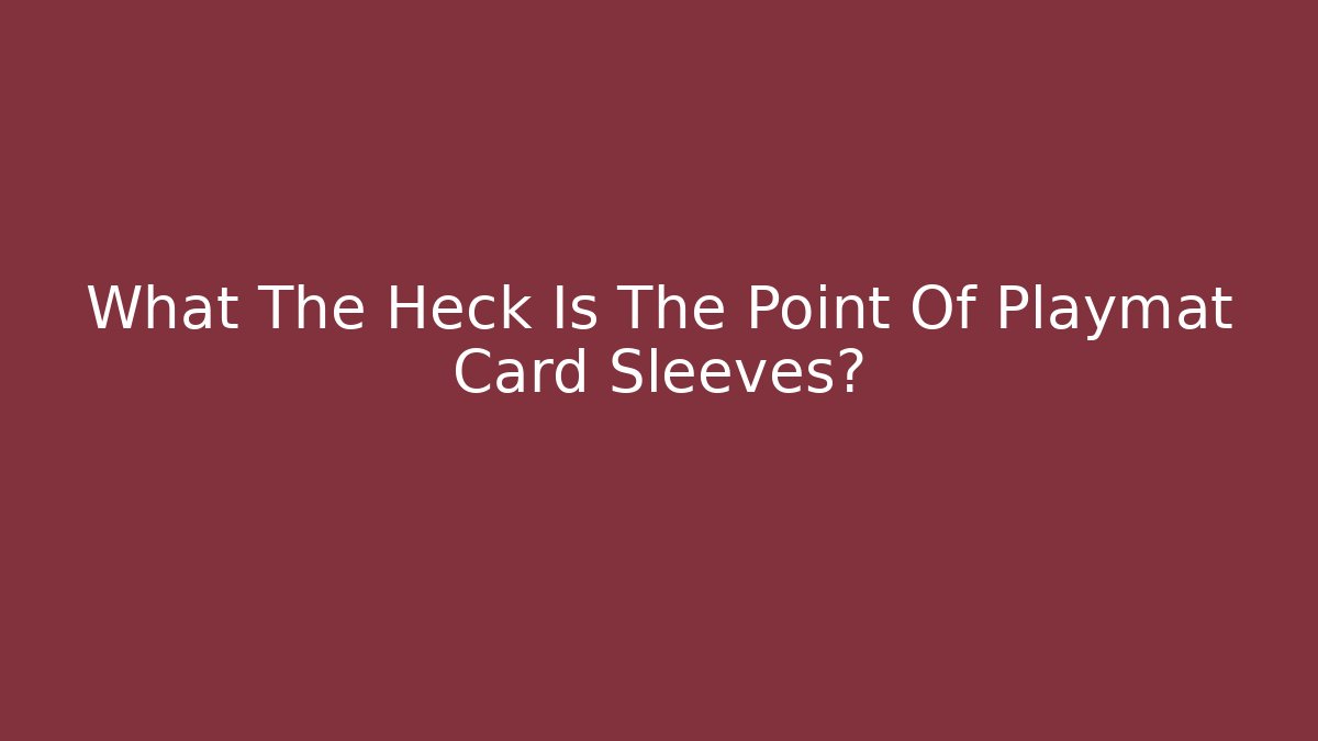 What The Heck Is The Point Of Playmat Card Sleeves?