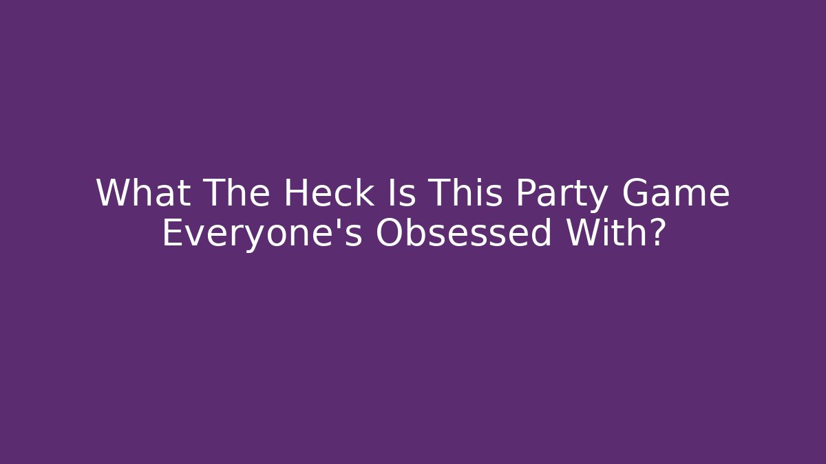 What The Heck Is This Party Game Everyone’s Obsessed With?