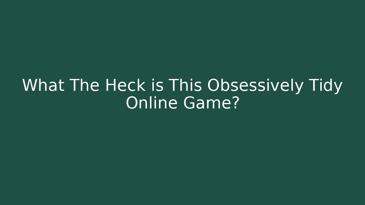 What The Heck is This Obsessively Tidy Online Game?