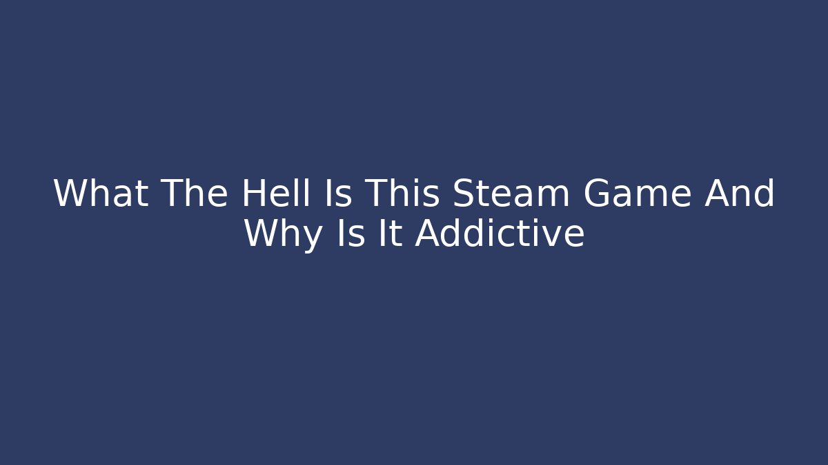 What The Hell Is This Steam Game And Why Is It Addictive