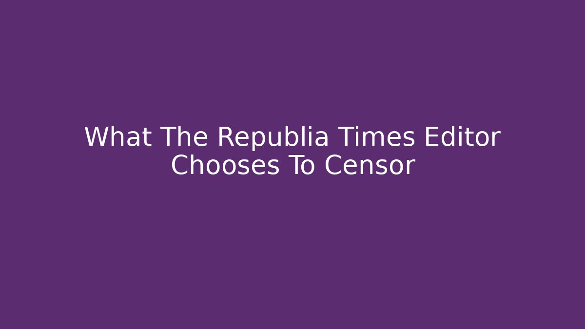 What The Republia Times Editor Chooses To Censor