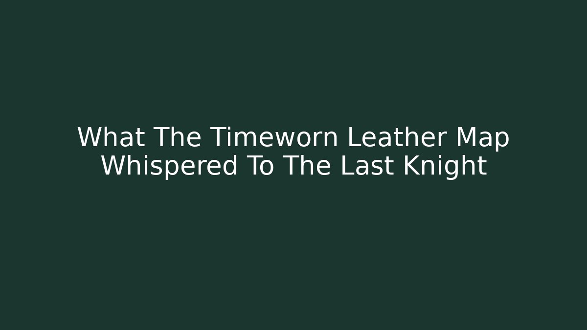 What The Timeworn Leather Map Whispered To The Last Knight