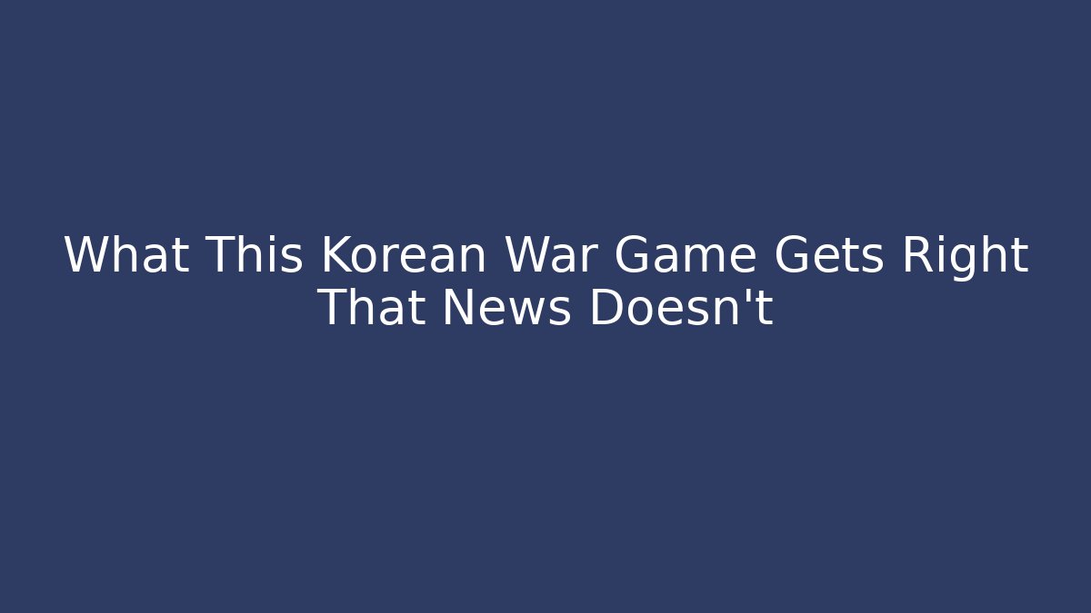 What This Korean War Game Gets Right That News Doesn't