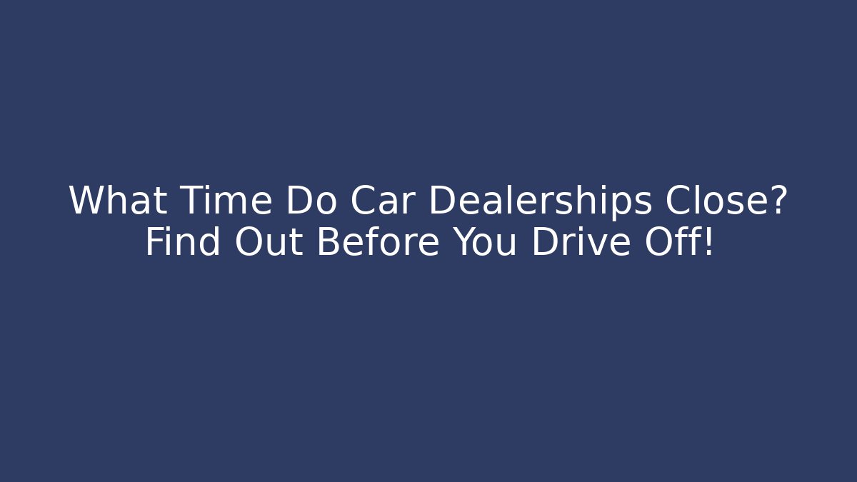 What Time Do Car Dealerships Close? Find Out Before You Drive Off!