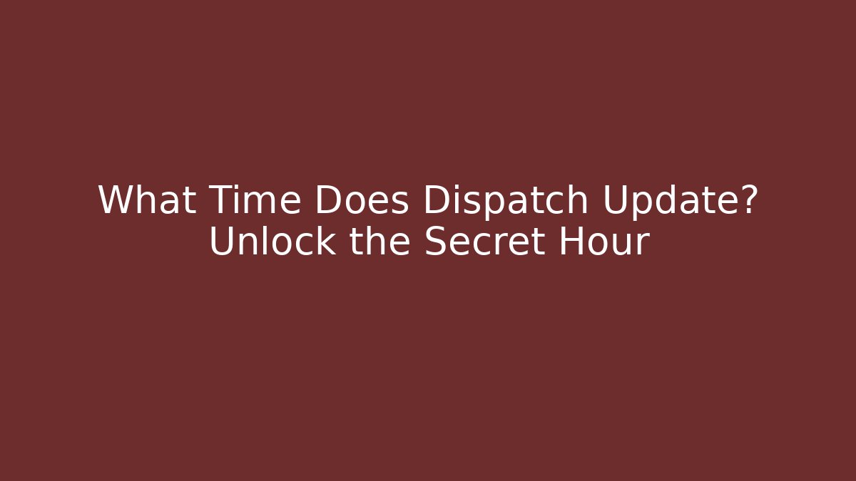 What Time Does Dispatch Update? Unlock the Secret Hour - Create More Assets