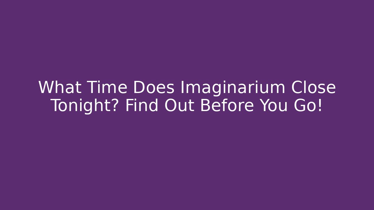 What Time Does Imaginarium Close Tonight? Find Out Before You Go!