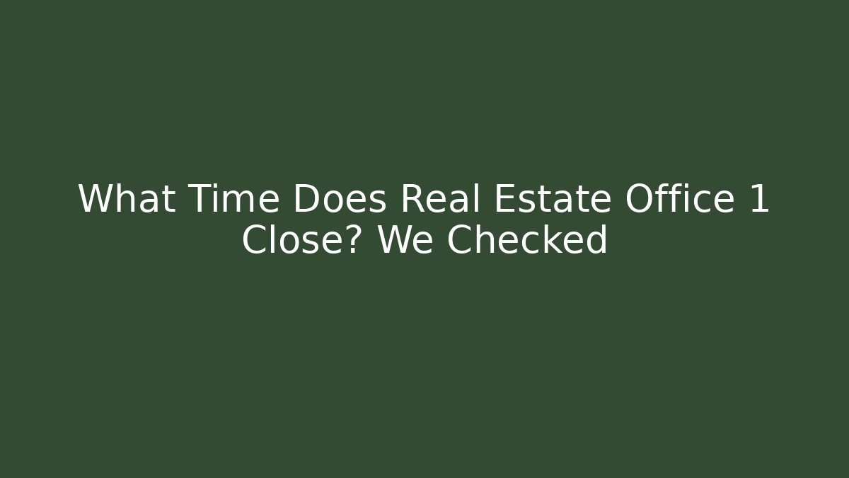 What Time Does Real Estate Office 1 Close? We Checked - Create More Assets