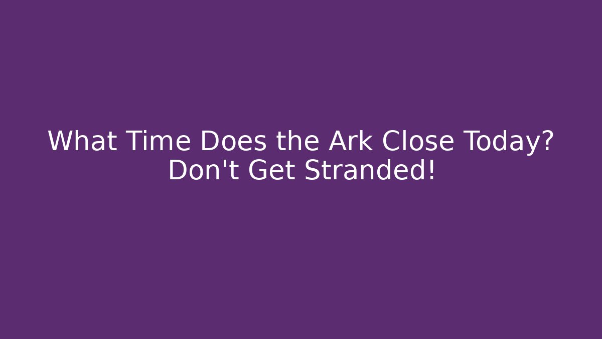 What Time Does the Ark Close Today? Don’t Get Stranded! - Create More Assets