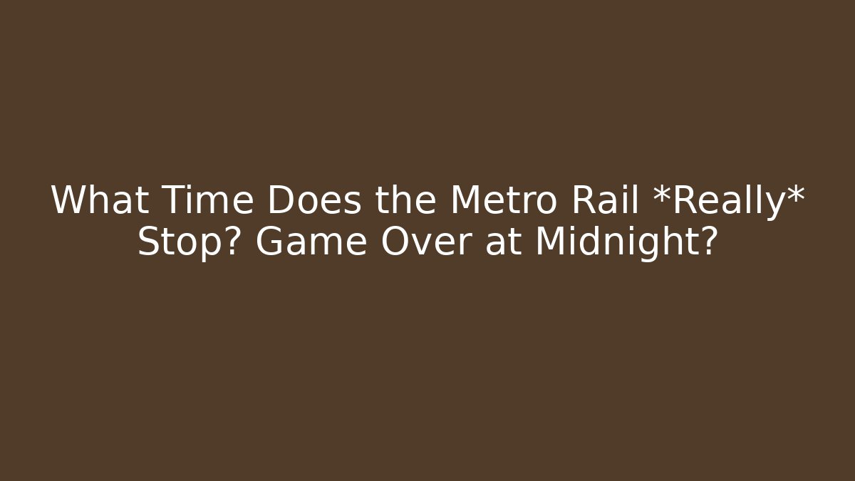 What Time Does the Metro Rail *Really* Stop? Game Over at Midnight?
