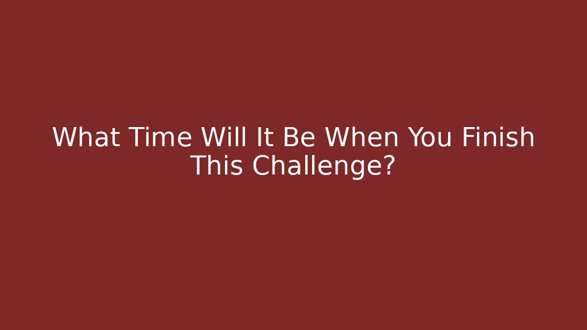 What Time Will It Be When You Finish This Challenge?