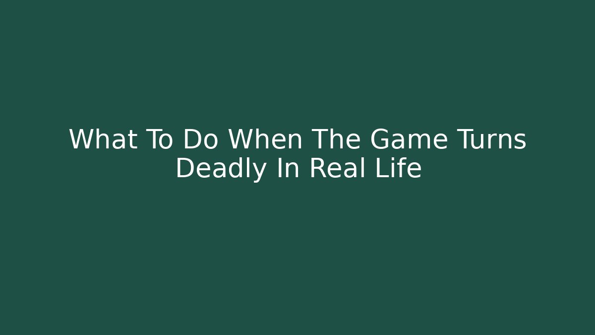 What To Do When The Game Turns Deadly In Real Life