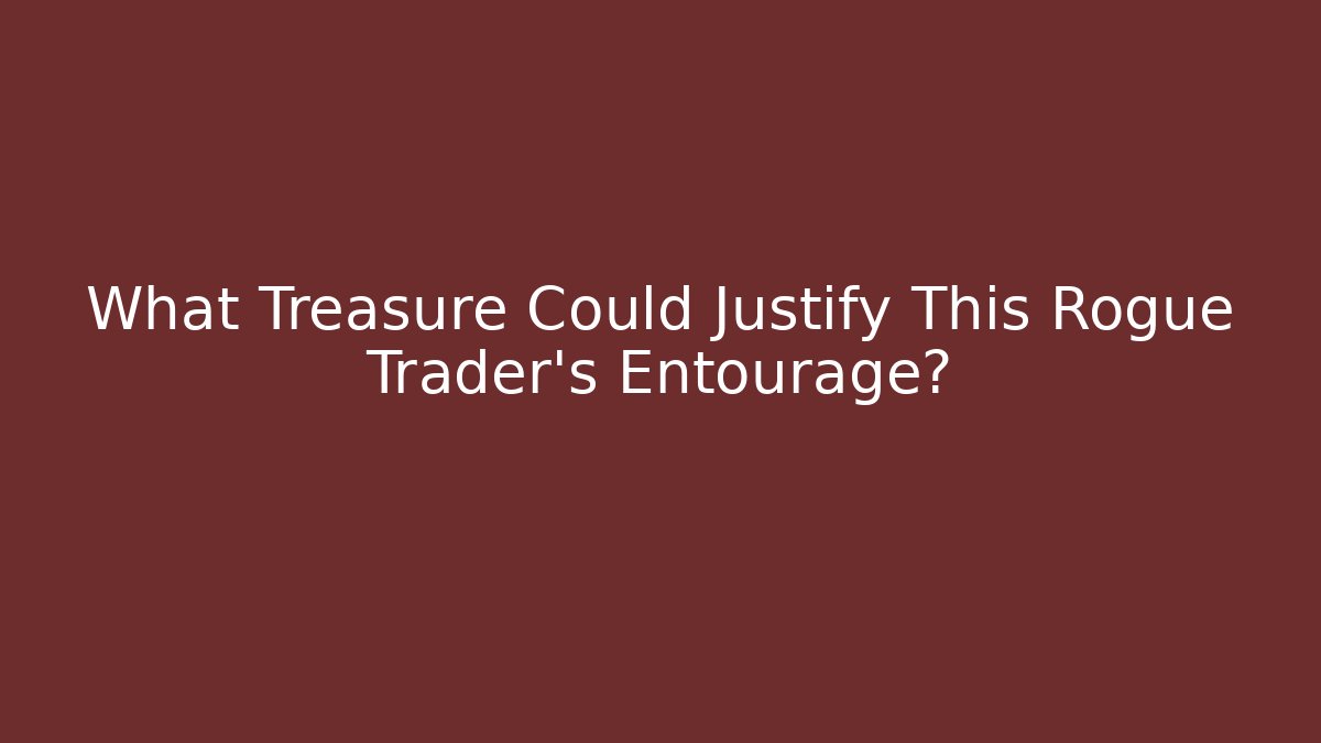 What Treasure Could Justify This Rogue Trader's Entourage? - Create More Assets