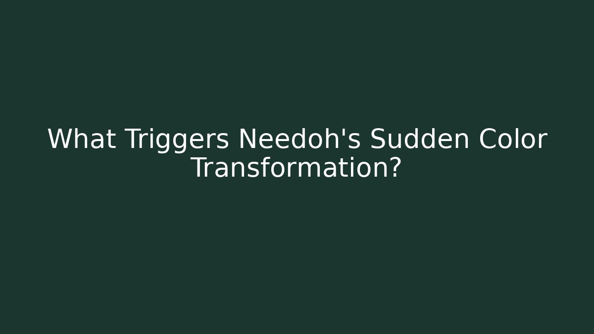 What Triggers Needoh's Sudden Color Transformation?