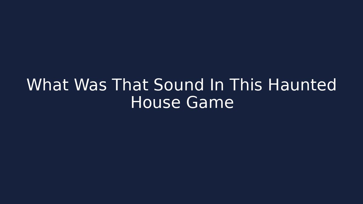 What Was That Sound In This Haunted House Game