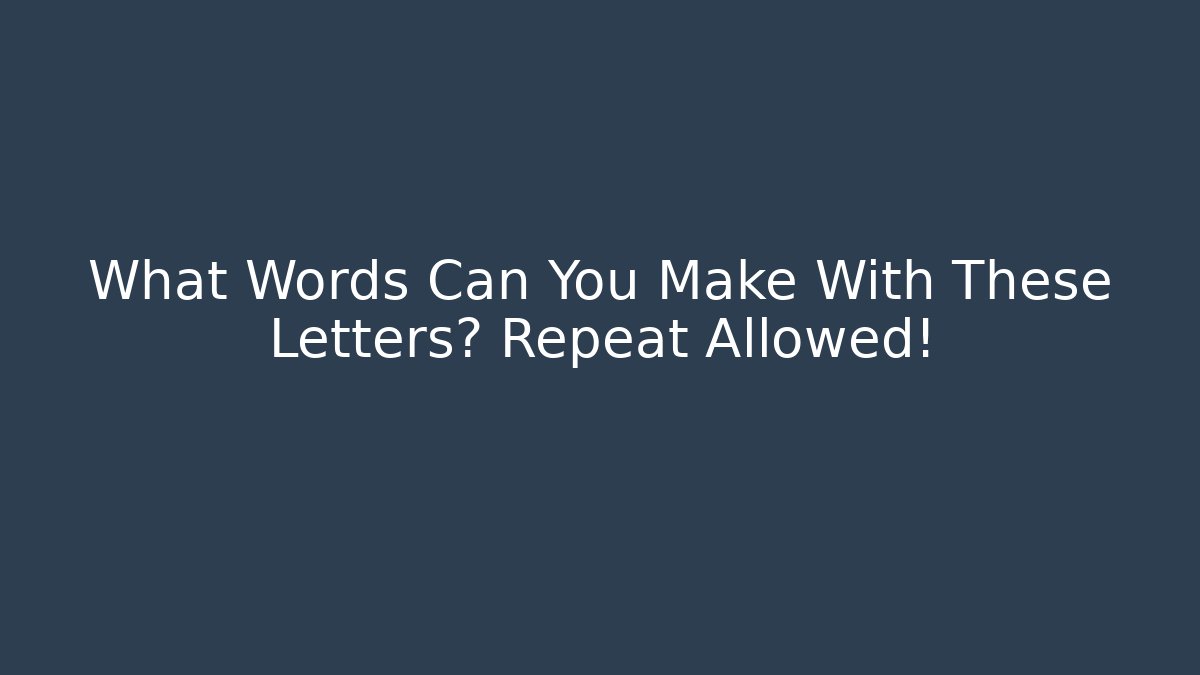 What Words Can You Make With These Letters? Repeat Allowed!